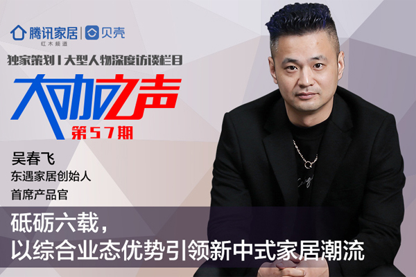 东遇家居创始人吴春飞：砥砺六载，以综合业态优势引领新中式家居潮流
