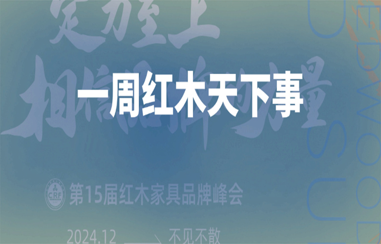 【一周红木天下事】第15届红木品牌峰会开启；巧夺天工红木，李忠信红木，卓木王等企业重磅新闻