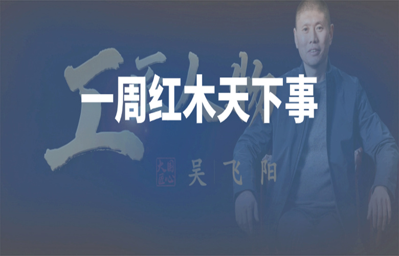 【一周红木天下事】《工匠人物×古森红木》上线；巧夺天工红木，李忠信红木，明堂家居等企业重磅新闻