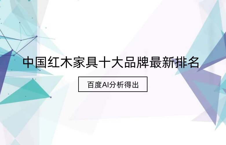 百度AI分析得出的中国红木家具十大品牌最新排行